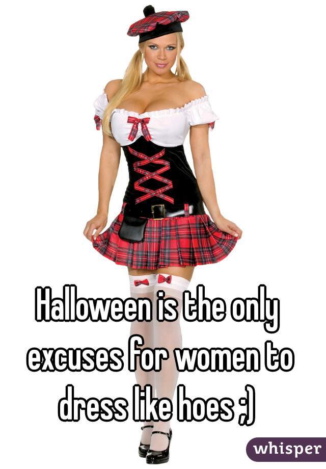 Halloween is the only excuses for women to dress like hoes ;) 