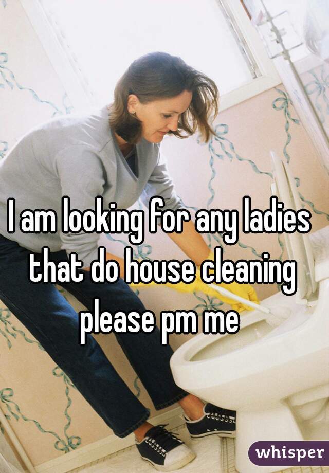 I am looking for any ladies that do house cleaning please pm me 