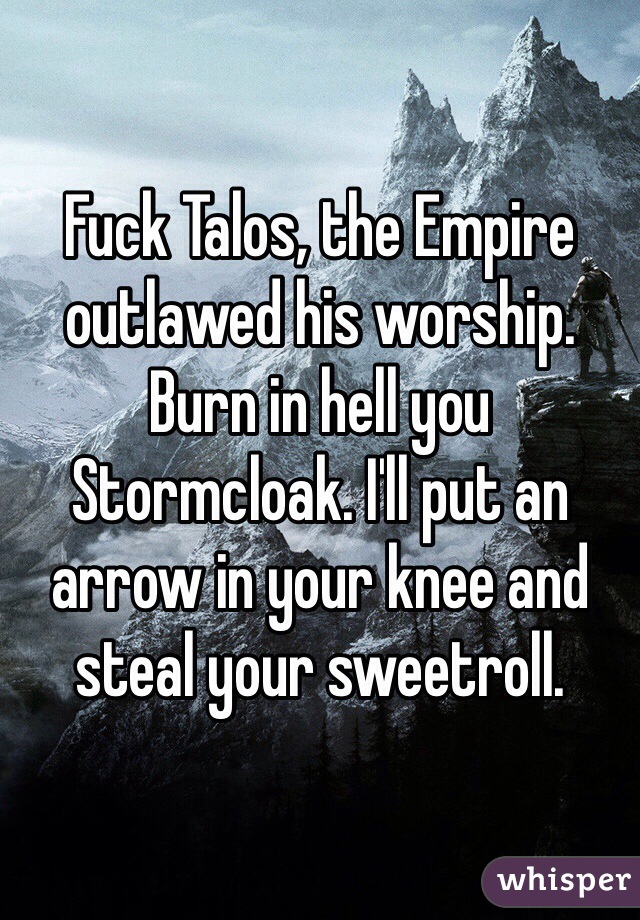 Fuck Talos, the Empire outlawed his worship. Burn in hell you Stormcloak. I'll put an arrow in your knee and steal your sweetroll.
