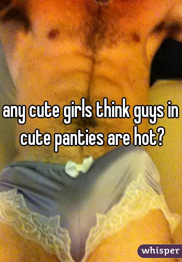 any cute girls think guys in cute panties are hot?