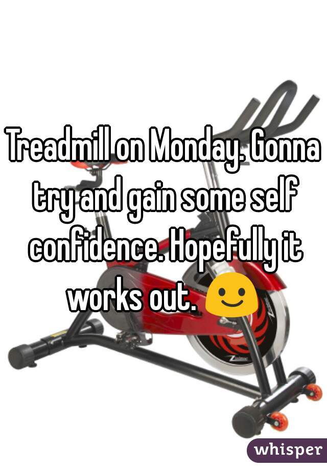 Treadmill on Monday. Gonna try and gain some self confidence. Hopefully it works out. 😃 
