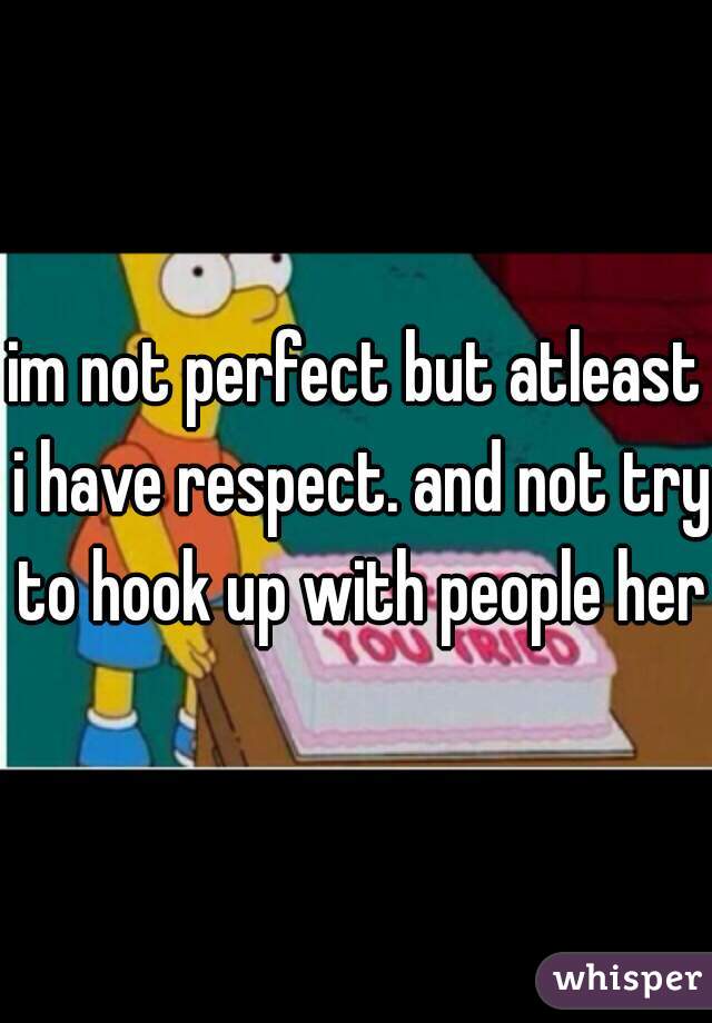 im not perfect but atleast i have respect. and not try to hook up with people here