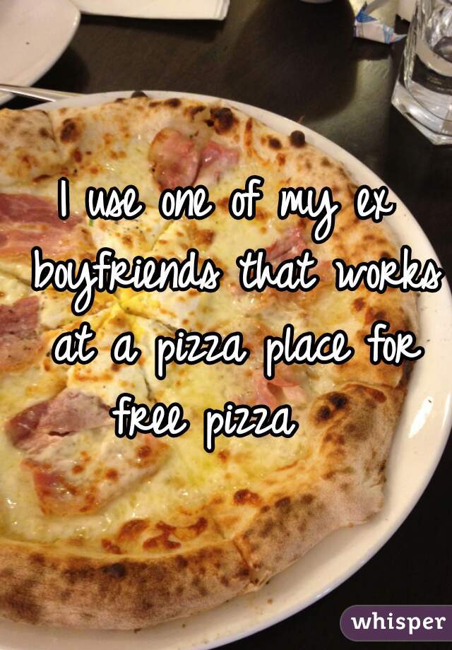 I use one of my ex boyfriends that works at a pizza place for free pizza   
