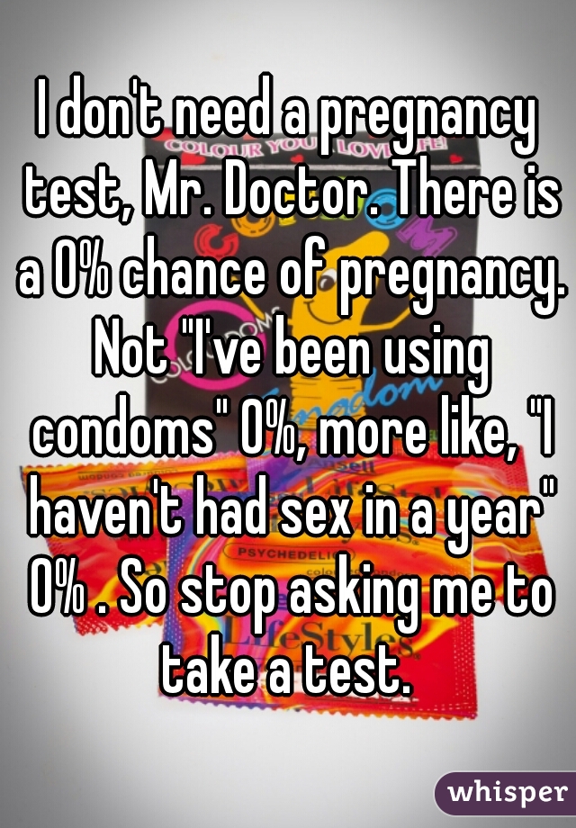 I don't need a pregnancy test, Mr. Doctor. There is a 0% chance of pregnancy. Not "I've been using condoms" 0%, more like, "I haven't had sex in a year" 0% . So stop asking me to take a test. 