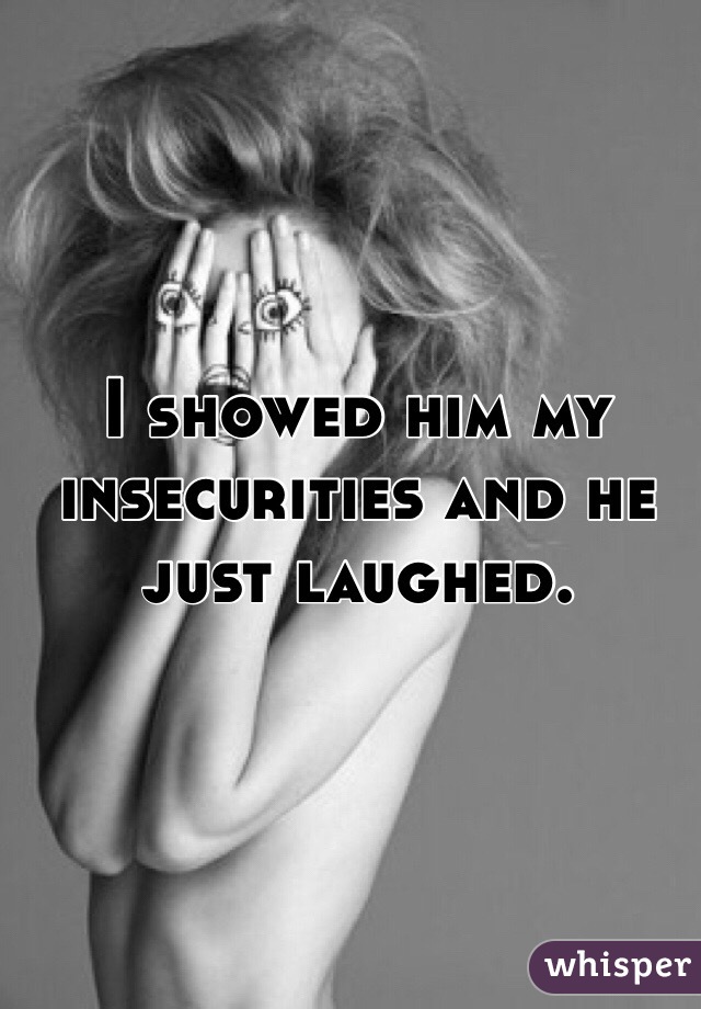 I showed him my insecurities and he just laughed.