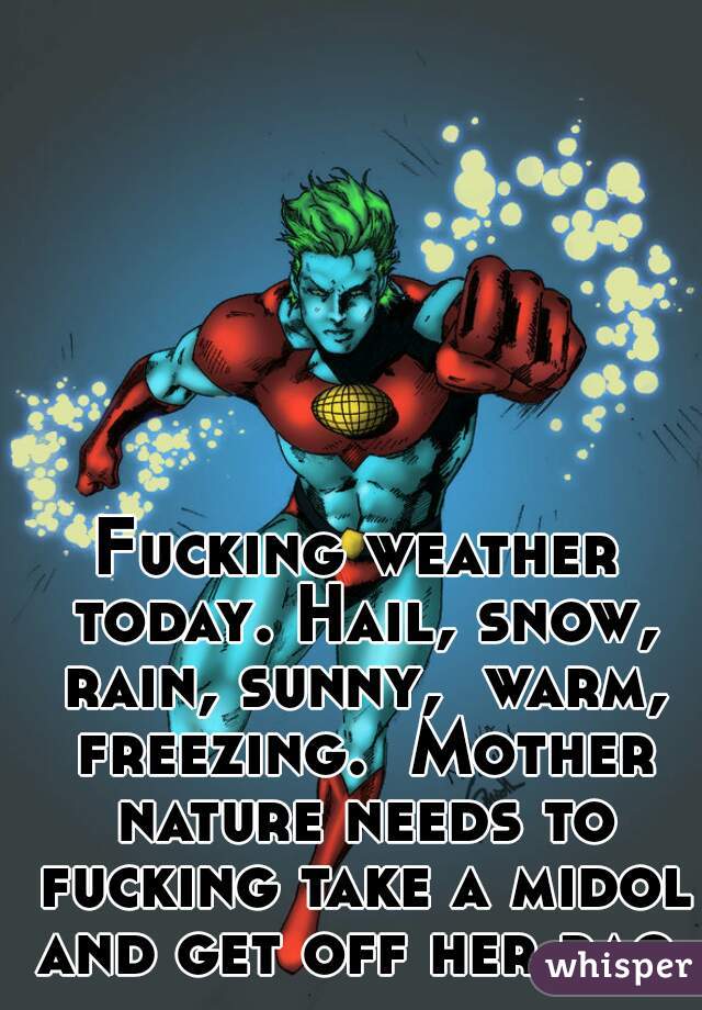 Fucking weather today. Hail, snow, rain, sunny,  warm, freezing.  Mother nature needs to fucking take a midol and get off her rag.
