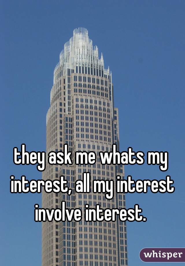 they ask me whats my interest, all my interest involve interest. 