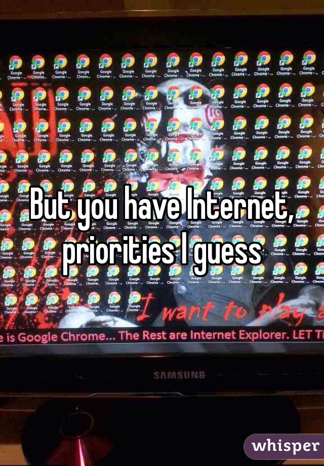 But you have Internet, priorities I guess 