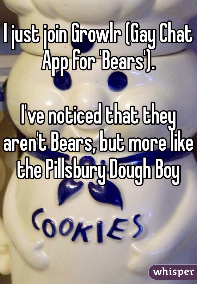 I just join Growlr (Gay Chat App for 'Bears').

I've noticed that they aren't Bears, but more like the Pillsbury Dough Boy