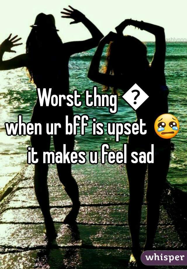 Worst thng 👇
when ur bff is upset 😢 
it makes u feel sad 