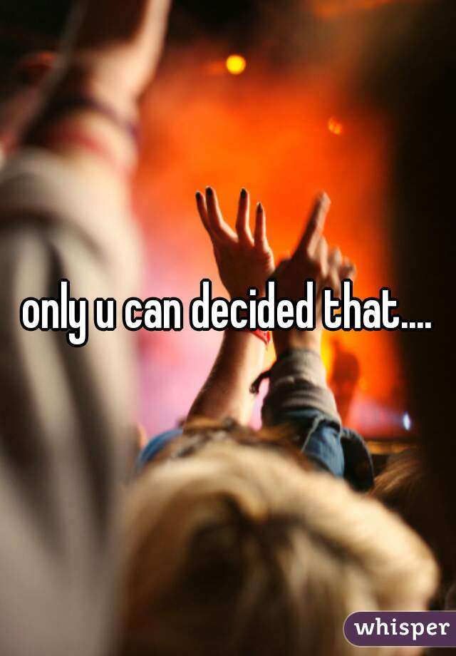 only u can decided that....