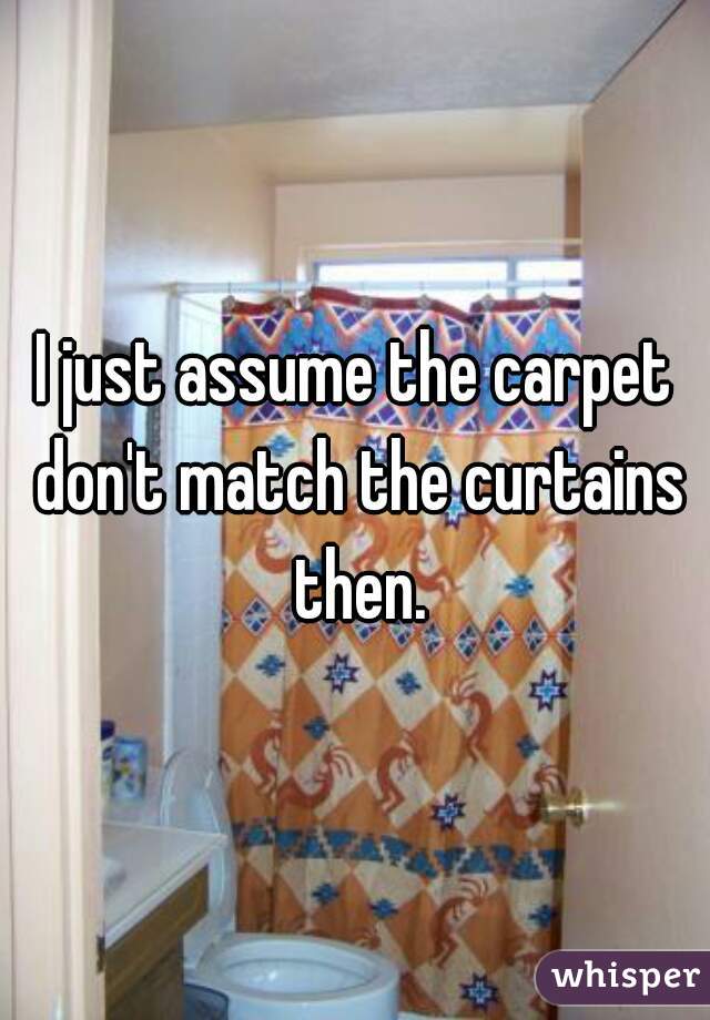 I just assume the carpet don't match the curtains then.