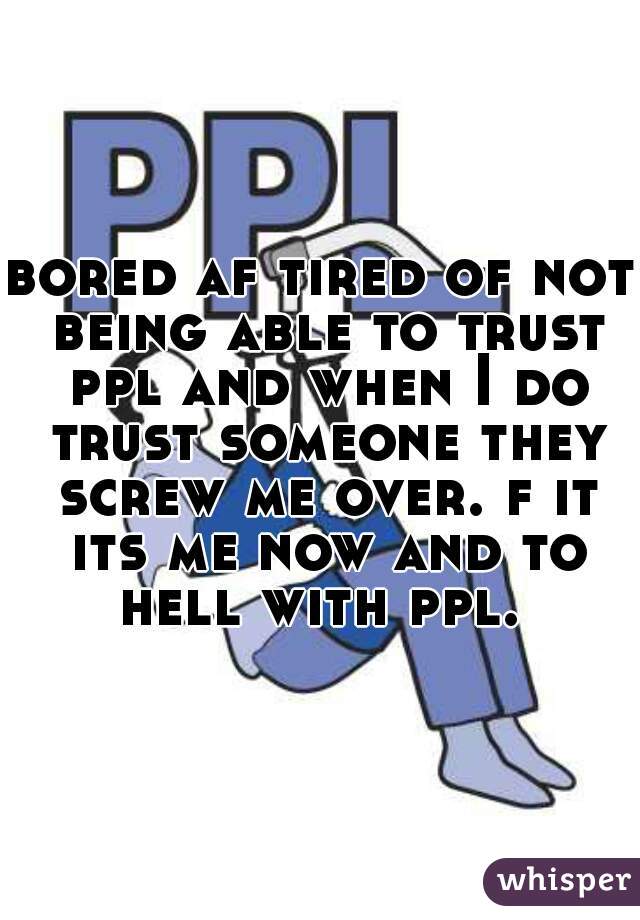 bored af tired of not being able to trust ppl and when I do trust someone they screw me over. f it its me now and to hell with ppl. 