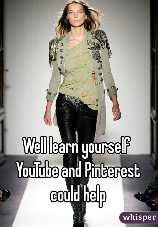 Well learn yourself YouTube and Pinterest could help