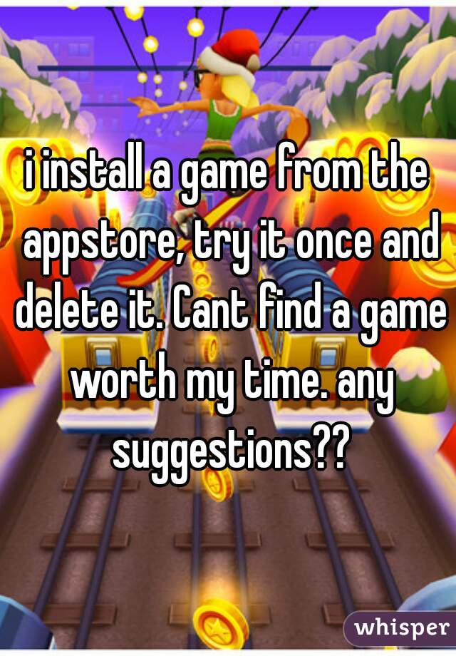 i install a game from the appstore, try it once and delete it. Cant find a game worth my time. any suggestions??