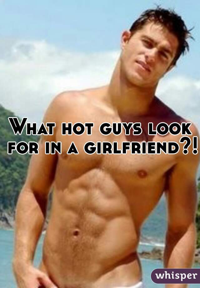 What hot guys look for in a girlfriend?! 