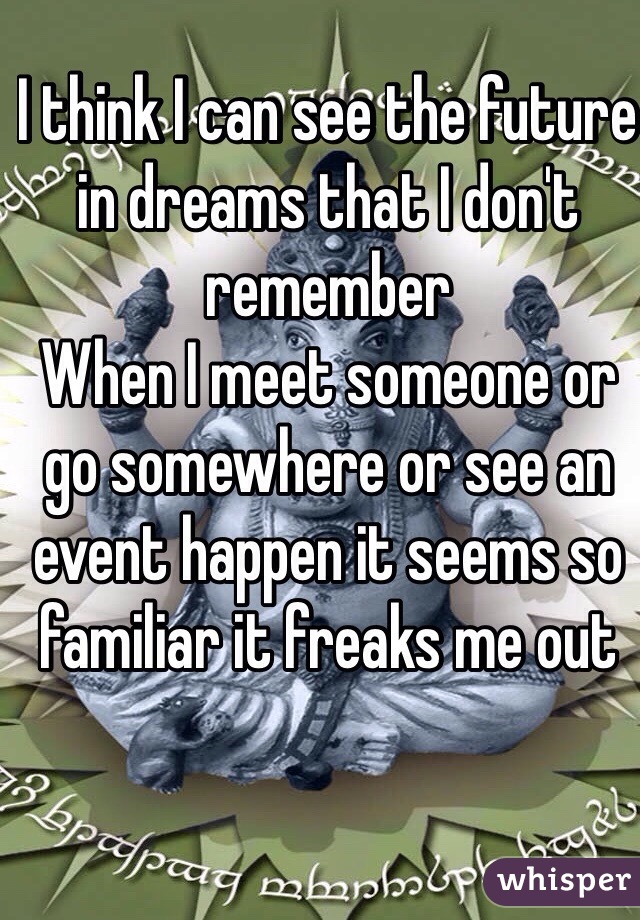 I think I can see the future in dreams that I don't remember
When I meet someone or go somewhere or see an event happen it seems so familiar it freaks me out