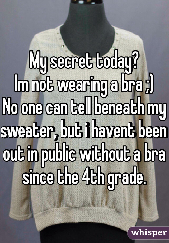 My secret today?
Im not wearing a bra ;)
No one can tell beneath my sweater, but i havent been out in public without a bra since the 4th grade.