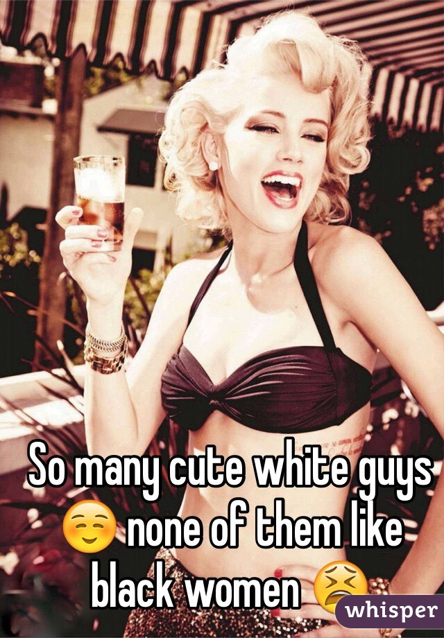 So many cute white guys ☺️ none of them like black women 😫
