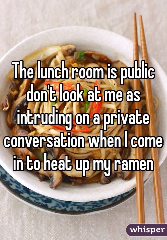 The lunch room is public don't look at me as intruding on a private conversation when I come in to heat up my ramen