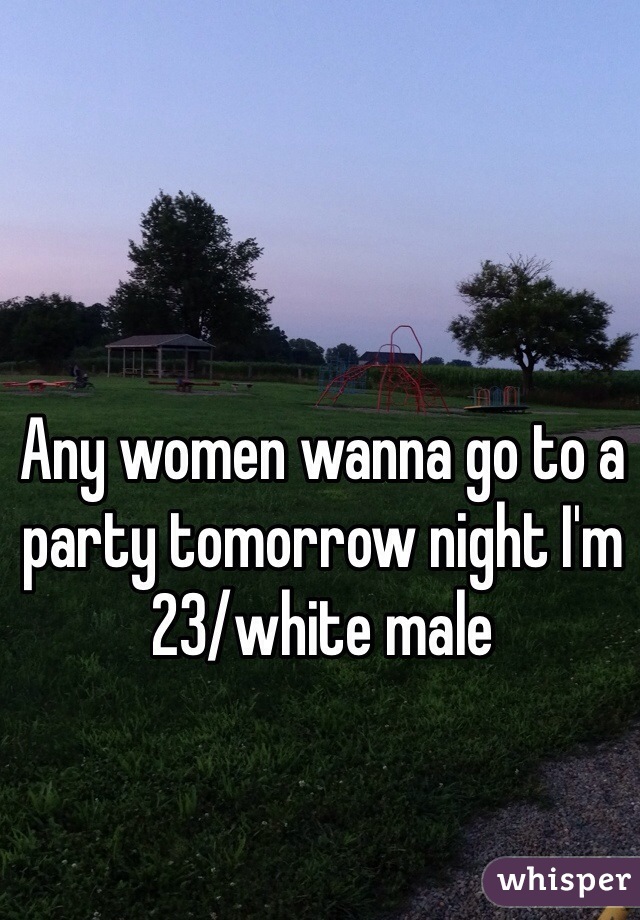 Any women wanna go to a party tomorrow night I'm 
23/white male 