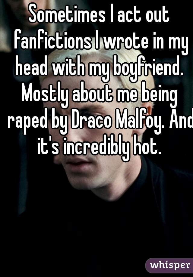 Sometimes I act out fanfictions I wrote in my head with my boyfriend. 





Mostly about me being raped by Draco Malfoy. And it's incredibly hot. 