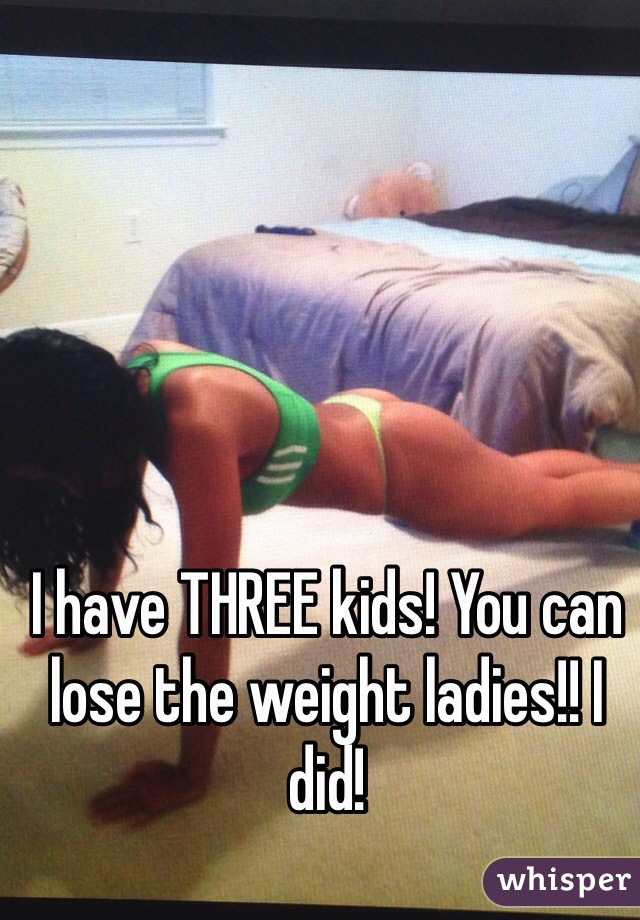 I have THREE kids! You can lose the weight ladies!! I did!
