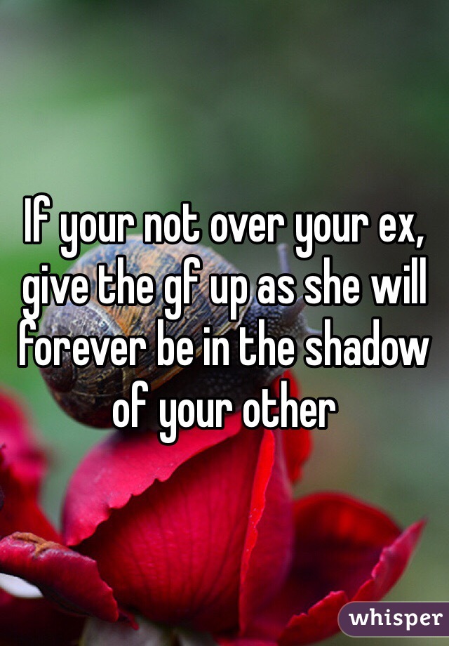 If your not over your ex, give the gf up as she will forever be in the shadow of your other