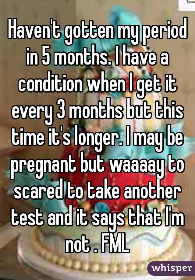 Haven't gotten my period in 5 months. I have a condition when I get it every 3 months but this time it's longer. I may be pregnant but waaaay to scared to take another test and it says that I'm not . FML