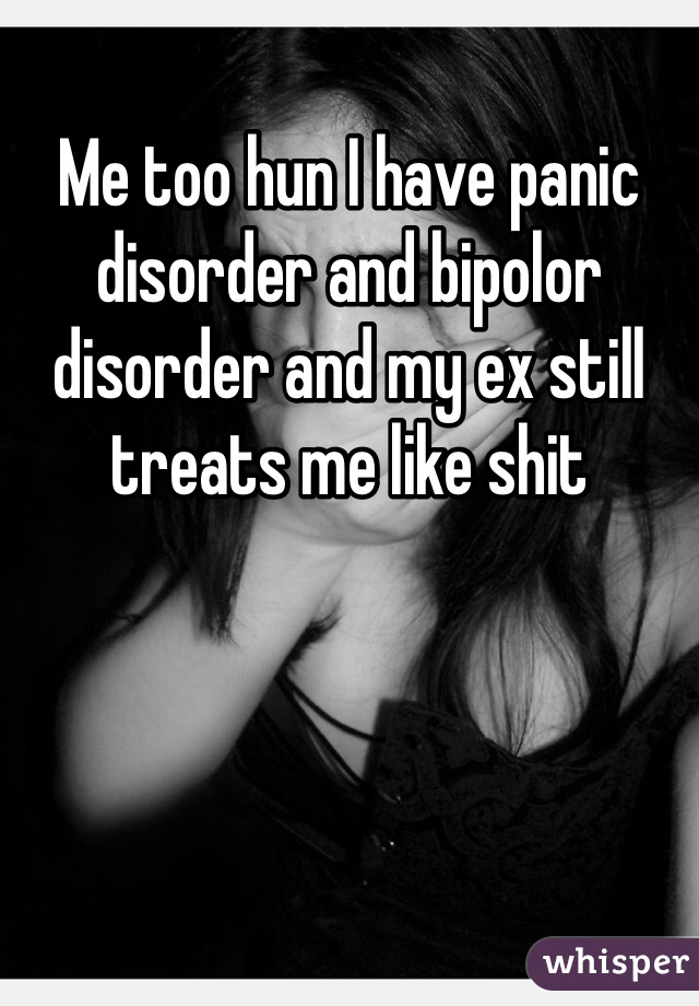 Me too hun I have panic disorder and bipolor disorder and my ex still treats me like shit 