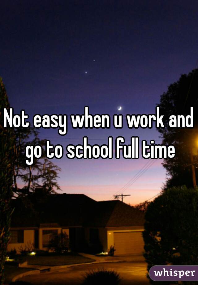 Not easy when u work and go to school full time