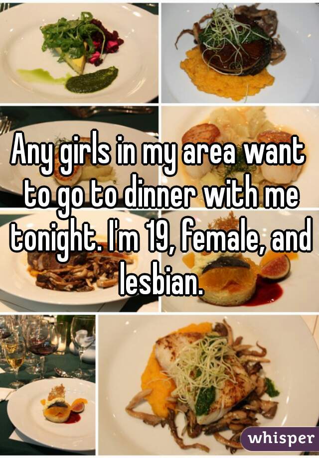 Any girls in my area want to go to dinner with me tonight. I'm 19, female, and lesbian.