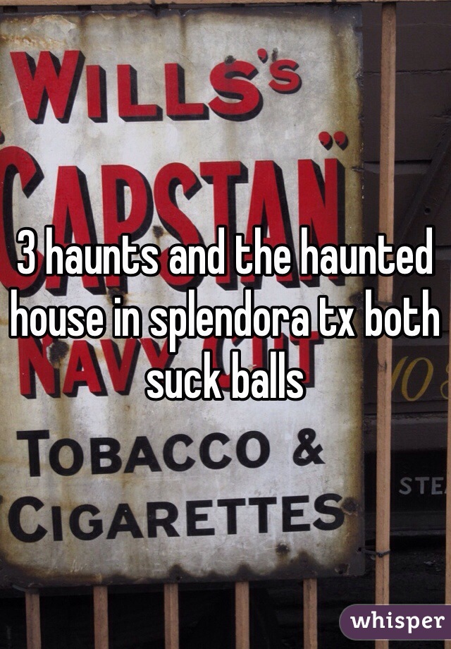 3 haunts and the haunted house in splendora tx both suck balls 