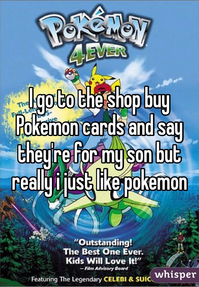 I go to the shop buy Pokemon cards and say they're for my son but really i just like pokemon 