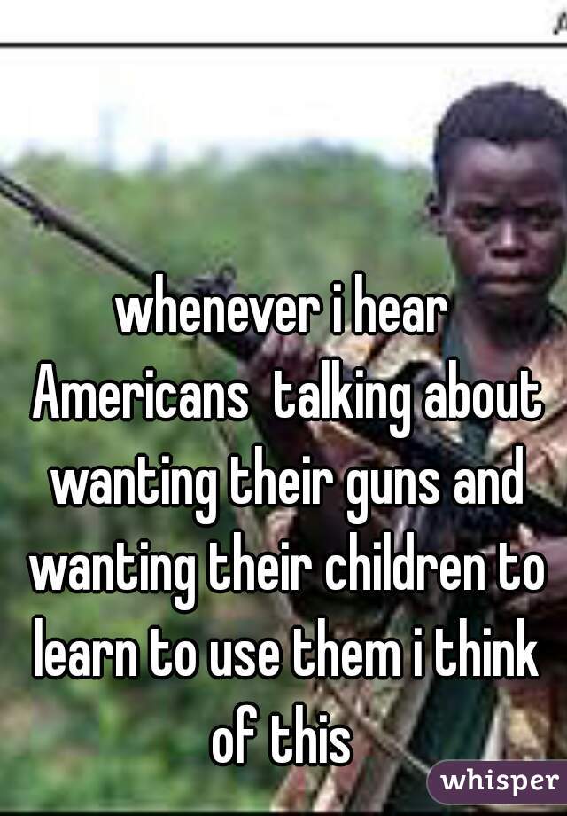 whenever i hear Americans  talking about wanting their guns and wanting their children to learn to use them i think of this 
