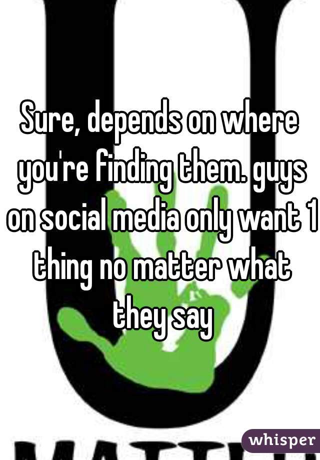 Sure, depends on where you're finding them. guys on social media only want 1 thing no matter what they say