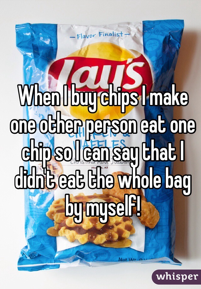 When I buy chips I make one other person eat one chip so I can say that I didn't eat the whole bag by myself!