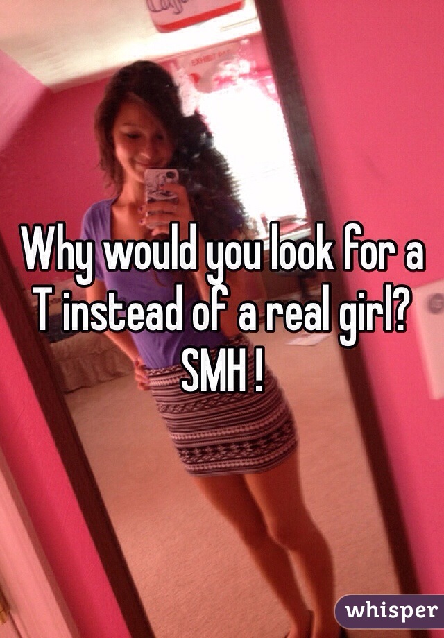 Why would you look for a T instead of a real girl?
SMH !