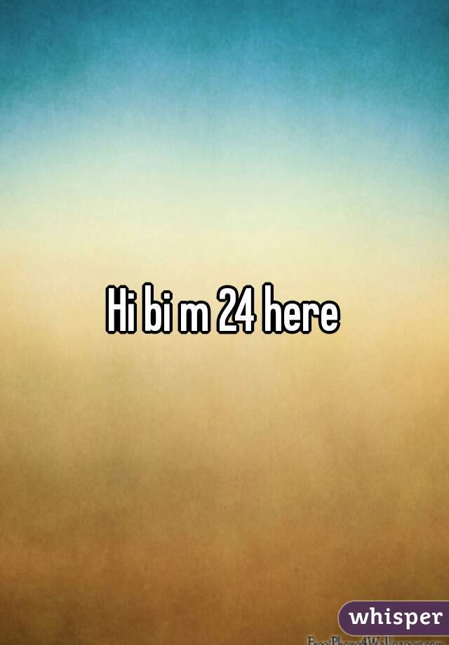 Hi bi m 24 here
