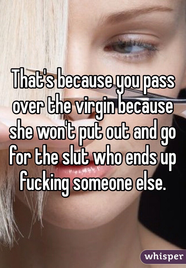 That's because you pass over the virgin because she won't put out and go for the slut who ends up fucking someone else.