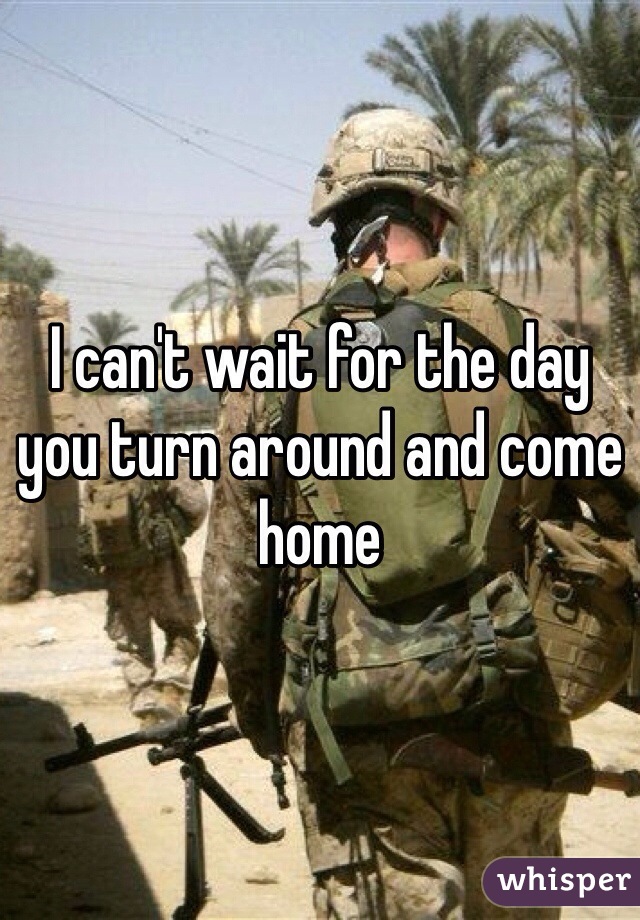 I can't wait for the day you turn around and come home