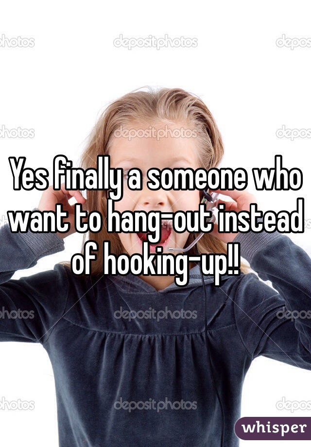 Yes finally a someone who want to hang-out instead of hooking-up!!