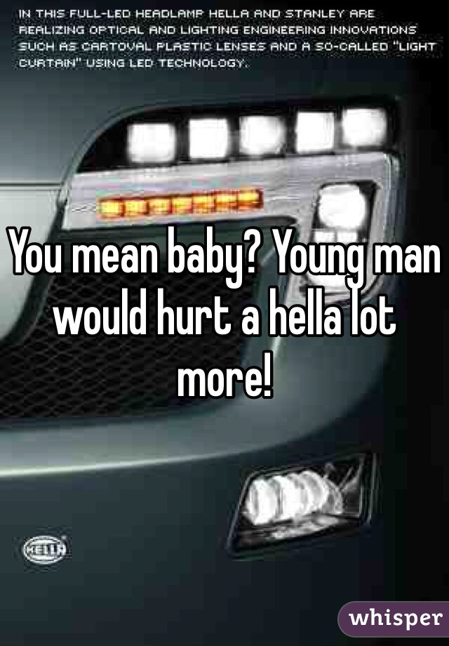 You mean baby? Young man would hurt a hella lot more!