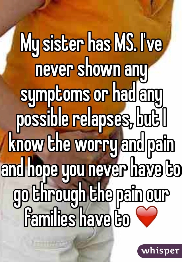 My sister has MS. I've never shown any symptoms or had any possible relapses, but I know the worry and pain and hope you never have to go through the pain our families have to ❤️
