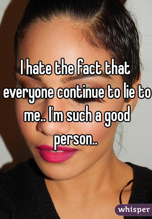 I hate the fact that everyone continue to lie to me.. I'm such a good person.. 