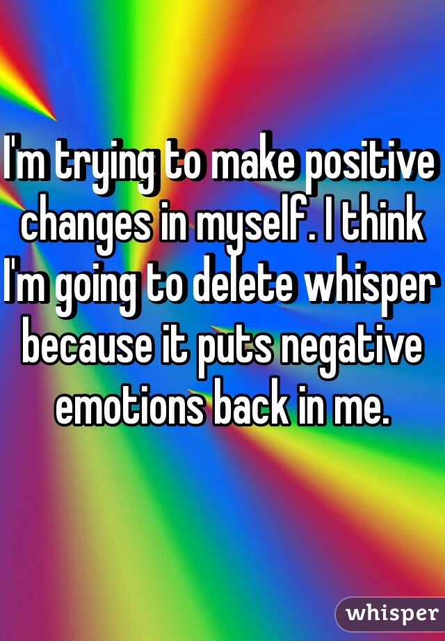 I'm trying to make positive changes in myself. I think I'm going to delete whisper because it puts negative emotions back in me. 