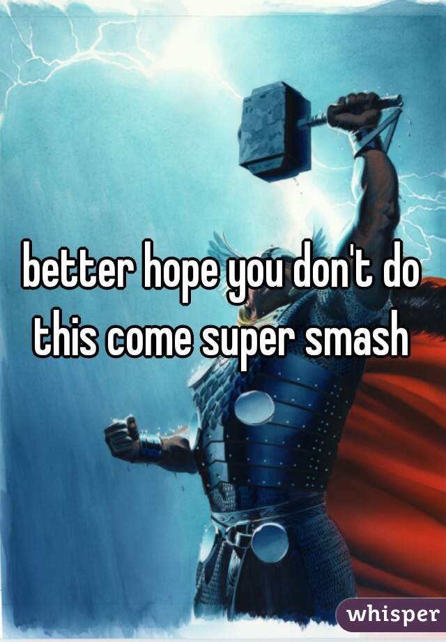 better hope you don't do this come super smash 