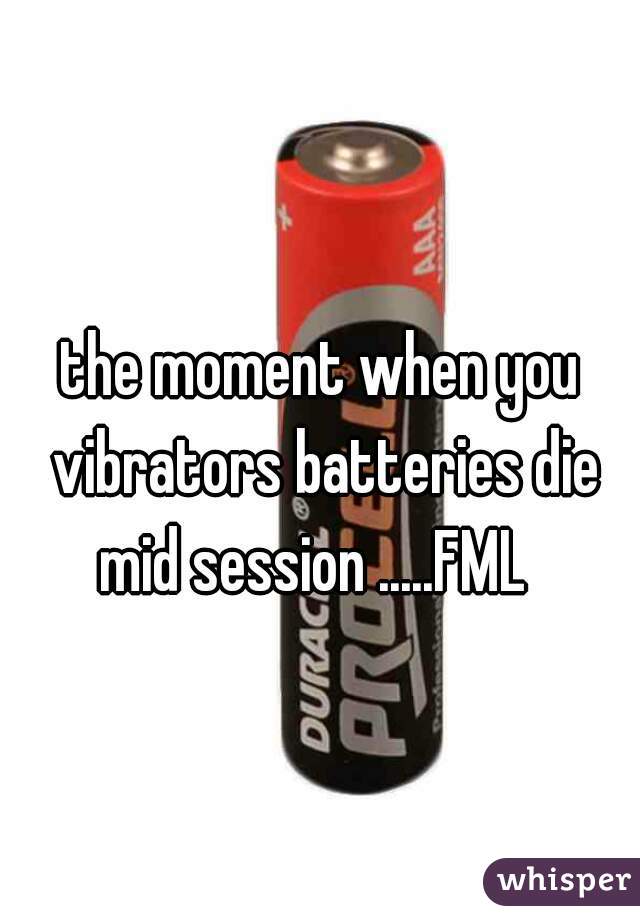 the moment when you vibrators batteries die mid session .....FML  