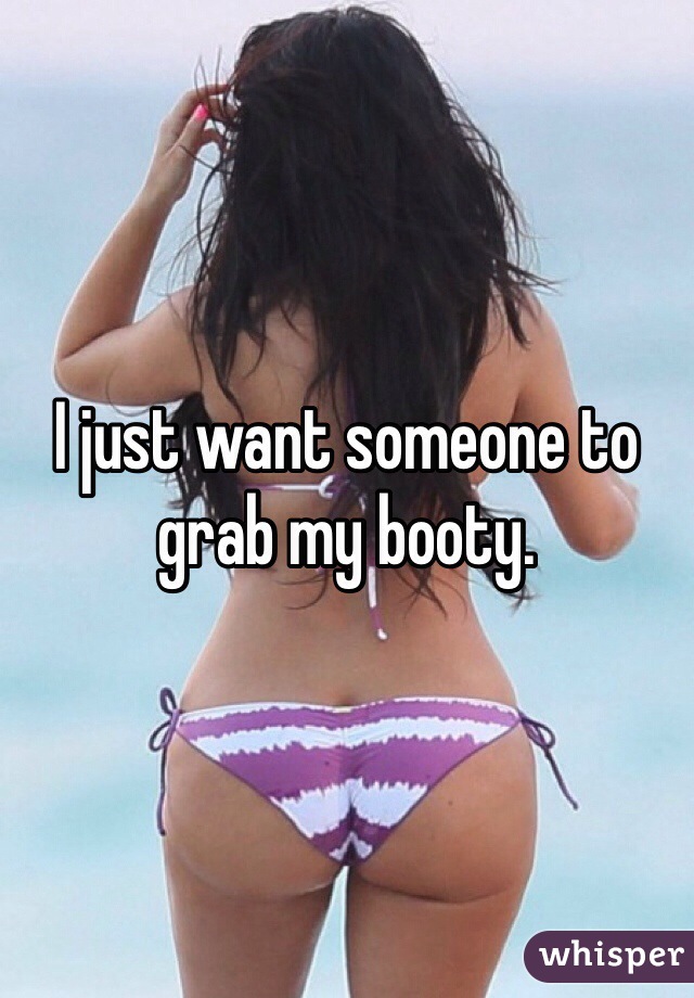 I just want someone to grab my booty. 