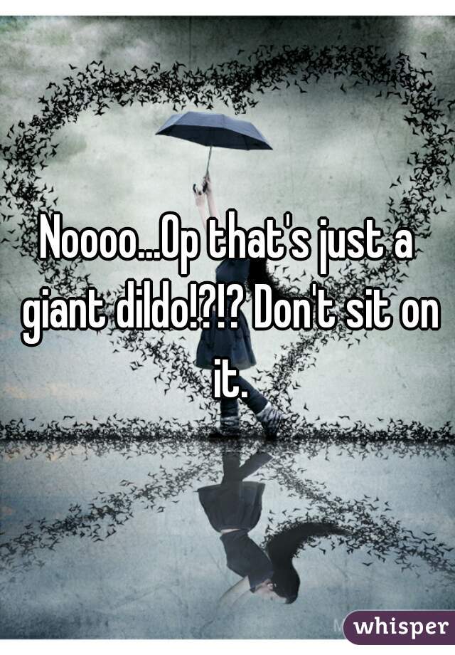 Noooo...Op that's just a giant dildo!?!? Don't sit on it.